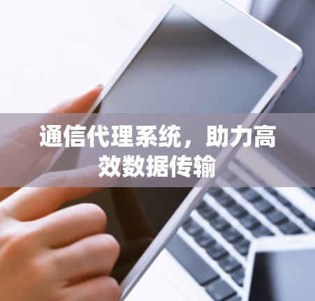 通信代理系统,助力高效数据传输 通信代理系统,助力高效数据传输