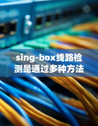 sing-box线路检测是通过多种方法来识别sing-box设备,确保网络的安全和可靠性。以下是对sing-box线路检测的详细总结 sing-box线路检测是通过多种方法来识别sing-box设备,确保网络的安全和可靠性。以下是对sing-box线路检测的详细总结