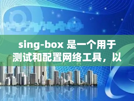 sing-box 是一个用于测试和配置网络工具，以下是使用 sing-box 资源进行节点测试的步骤