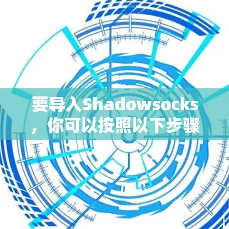 要导入Shadowsocks,你可以按照以下步骤进行 要导入Shadowsocks,你可以按照以下步骤进行