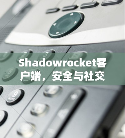 Shadowrocket客户端,安全与社交的融合 Shadowrocket客户端,安全与社交的融合