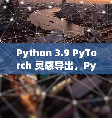 Python 3.9 PyTorch 灵感导出，PyTorch 1.11 超级优化