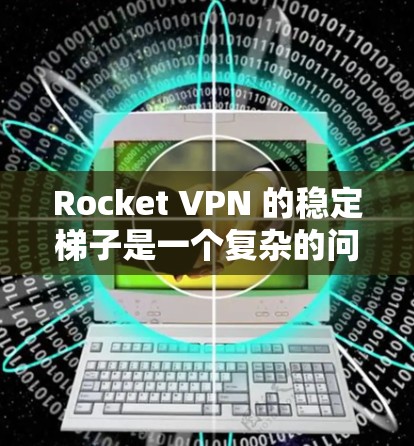 Rocket VPN 的稳定梯子是一个复杂的问题，因为它依赖于多种因素，包括网络环境、软件版本、配置方式以及用户的实际使用体验。为了更准确地评估Rocket VPN的稳定梯子，建议以下步骤
