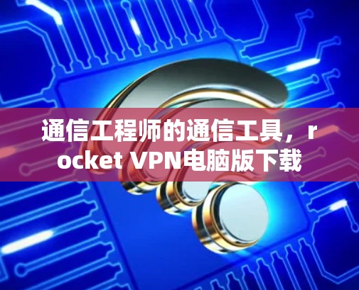 通信工程师的通信工具,rocket VPN电脑版下载 通信工程师的通信工具,rocket VPN电脑版下载