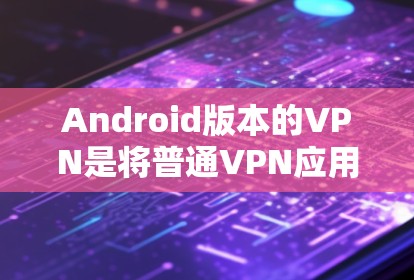 Android版本的VPN是将普通VPN应用转移到安卓设备上,以提供更符合手机设备环境的解决方案。以下是关于如何安装和使用Android VPN的应用步骤 Android版本的VPN是将普通VPN应用转移到安卓设备上,以提供更符合手机设备环境的解决方案。以下是关于如何安装和使用Android VPN的应用步骤
