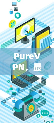 PureVPN,最新版更新,轻松连接 anywhere PureVPN,最新版更新,轻松连接 anywhere
