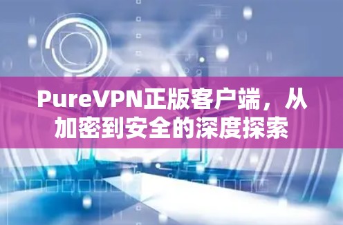 PureVPN正版客户端,从加密到安全的深度探索 PureVPN正版客户端,从加密到安全的深度探索