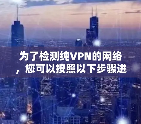 为了检测纯VPN的网络,您可以按照以下步骤进行 为了检测纯VPN的网络,您可以按照以下步骤进行