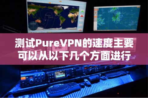 测试PureVPN的速度主要可以从以下几个方面进行分析 测试PureVPN的速度主要可以从以下几个方面进行分析