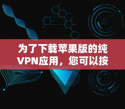 为了下载苹果版的纯VPN应用,您可以按照以下步骤进行 为了下载苹果版的纯VPN应用,您可以按照以下步骤进行