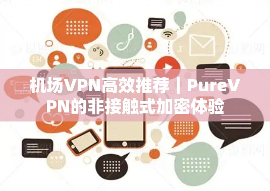 机场VPN高效推荐|PureVPN的非接触式加密体验 机场VPN高效推荐|PureVPN的非接触式加密体验