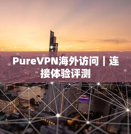 PureVPN海外访问|连接体验评测 PureVPN海外访问|连接体验评测