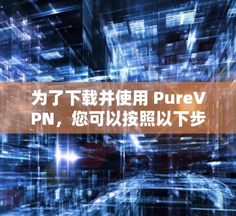 为了下载并使用 PureVPN,您可以按照以下步骤操作 为了下载并使用 PureVPN,您可以按照以下步骤操作