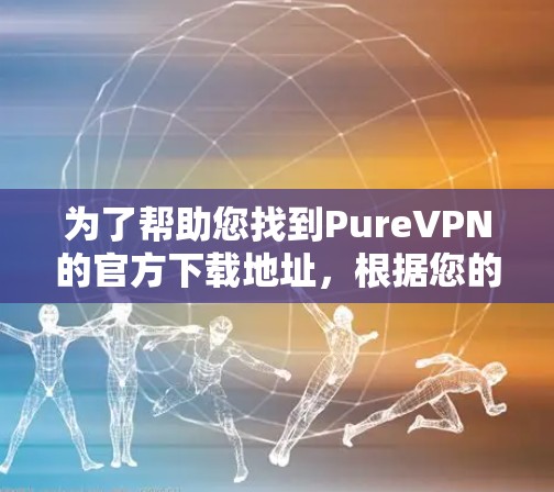 为了帮助您找到PureVPN的官方下载地址,根据您的情况,以下是可能的步骤 为了帮助您找到PureVPN的官方下载地址,根据您的情况,以下是可能的步骤