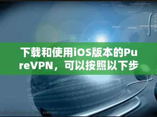 下载和使用iOS版本的PureVPN,可以按照以下步骤进行 下载和使用iOS版本的PureVPN,可以按照以下步骤进行