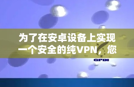 为了在安卓设备上实现一个安全的纯VPN,您可以按照以下步骤进行设置 为了在安卓设备上实现一个安全的纯VPN,您可以按照以下步骤进行设置
