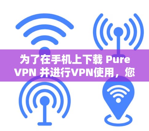 为了在手机上下载 PureVPN 并进行VPN使用,您可以按照以下步骤操作 为了在手机上下载 PureVPN 并进行VPN使用,您可以按照以下步骤操作