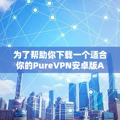 为了帮助你下载一个适合你的PureVPN安卓版APP，以下是一步步的建议