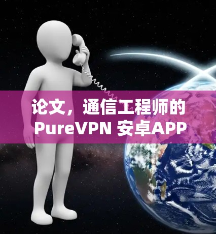 论文,通信工程师的 PureVPN 安卓APP 解决方案 论文,通信工程师的 PureVPN 安卓APP 解决方案