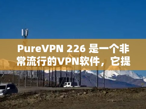 PureVPN 226 是一个非常流行的VPN软件,它提供了一个安全、高效、且易于使用的VPN连接体验。如果你正在寻找最新的VPN软件,PureVPN 226 是一个非常推荐的选择 PureVPN 226 是一个非常流行的VPN软件,它提供了一个安全、高效、且易于使用的VPN连接体验。如果你正在寻找最新的VPN软件,PureVPN 226 是一个非常推荐的选择