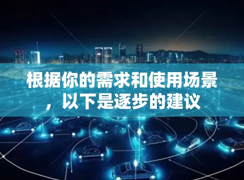 根据你的需求和使用场景,以下是逐步的建议 根据你的需求和使用场景,以下是逐步的建议