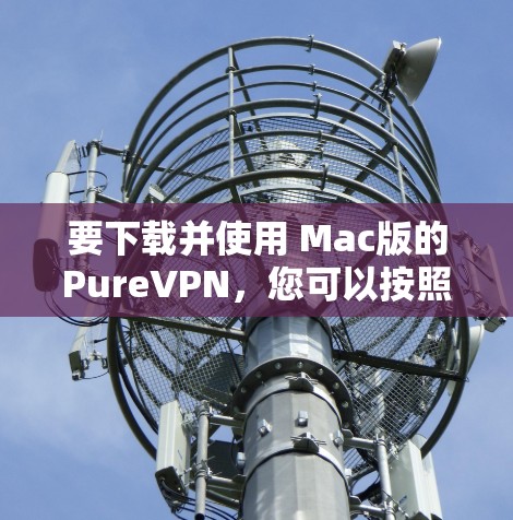 要下载并使用 Mac版的PureVPN,您可以按照以下步骤进行 要下载并使用 Mac版的PureVPN,您可以按照以下步骤进行