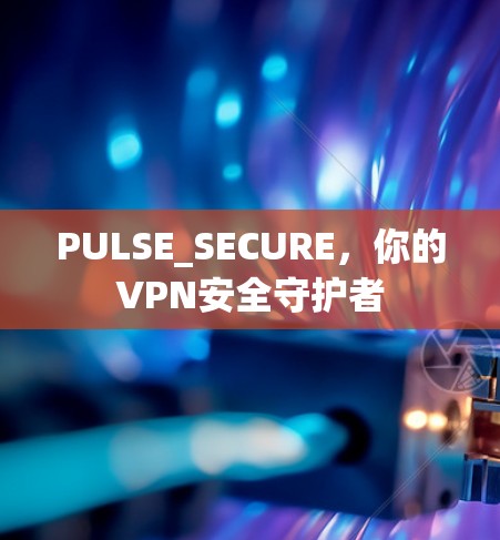 PULSE_SECURE,你的VPN安全守护者 PULSE_SECURE,你的VPN安全守护者