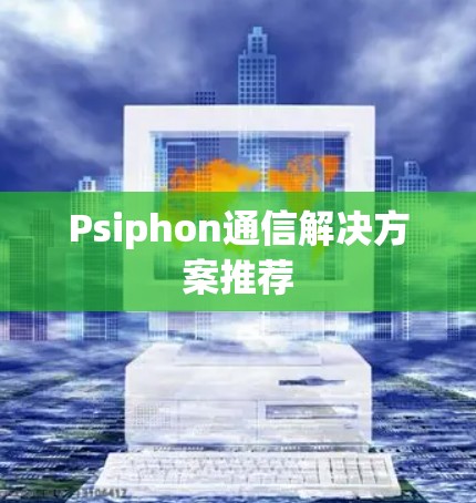 Psiphon通信解决方案推荐 Psiphon通信解决方案推荐