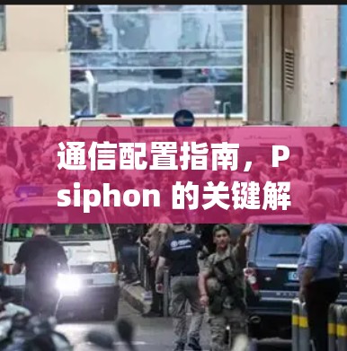 通信配置指南,Psiphon 的关键解析 通信配置指南,Psiphon 的关键解析