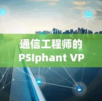 通信工程师的PSIphant VPN，性能与安全的平衡