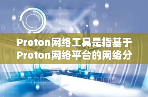Proton网络工具是指基于Proton网络平台的网络分析和可视化工具。Proton网络是一个企业级的网络分析平台,提供了一系列的网络分析工具,帮助用户进行网络流量分析、流量可视化、流量统计等操作 Proton网络工具是指基于Proton网络平台的网络分析和可视化工具。Proton网络是一个企业级的网络分析平台,提供了一系列的网络分析工具,帮助用户进行网络流量分析、流量可视化、流量统计等操作