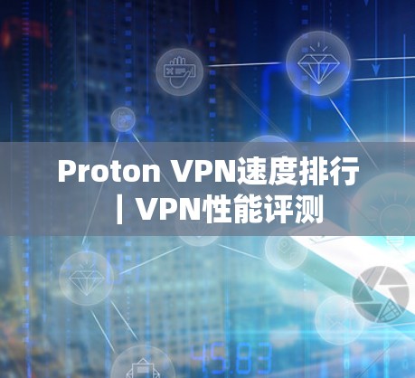 Proton VPN速度排行|VPN性能评测 Proton VPN速度排行|VPN性能评测