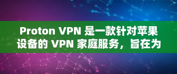 Proton VPN 是一款针对苹果设备的 VPN 家庭服务，旨在为苹果用户提供安全、可靠的VPN功能。Proton VPN 的苹果版客户端可能并不存在，或者可能需要通过其他途径获取