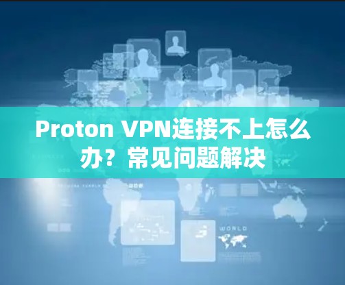 Proton VPN连接不上怎么办？常见问题解决