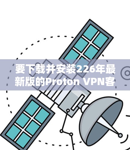 要下载并安装226年最新版的Proton VPN客户端,您可以按照以下步骤进行 要下载并安装226年最新版的Proton VPN客户端,您可以按照以下步骤进行