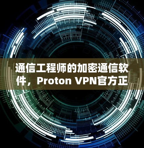 通信工程师的加密通信软件，Proton VPN官方正版解析