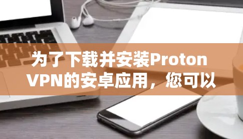为了下载并安装Proton VPN的安卓应用，您可以按照以下步骤进行