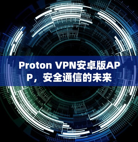 Proton VPN安卓版APP,安全通信的未来 Proton VPN安卓版APP,安全通信的未来
