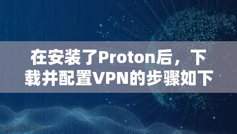 在安装了Proton后,下载并配置VPN的步骤如下 在安装了Proton后,下载并配置VPN的步骤如下