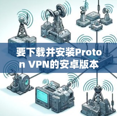 要下载并安装Proton VPN的安卓版本，您可以按照以下步骤进行