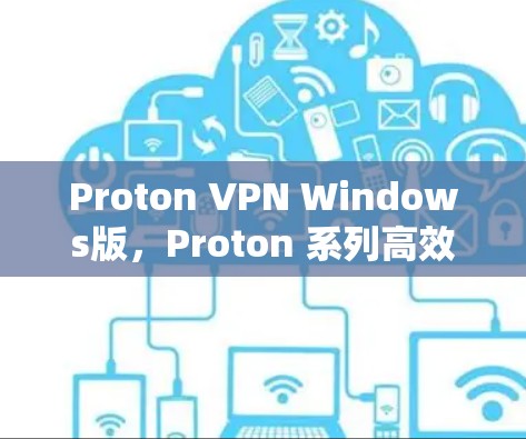 Proton VPN Windows版，Proton 系列高效 VPN 解决方案