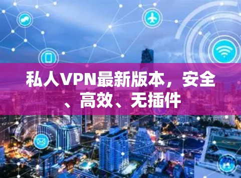 私人VPN最新版本,安全、高效、无插件 私人VPN最新版本,安全、高效、无插件