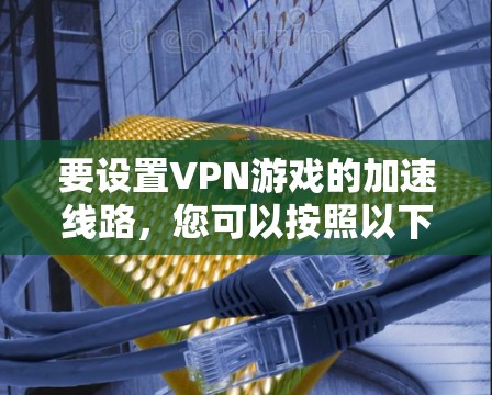 要设置VPN游戏的加速线路,您可以按照以下步骤操作 要设置VPN游戏的加速线路,您可以按照以下步骤操作