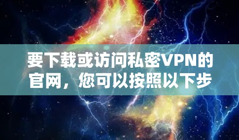 要下载或访问私密VPN的官网,您可以按照以下步骤进行 要下载或访问私密VPN的官网,您可以按照以下步骤进行