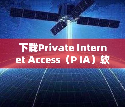 下载Private Internet Access(P IA)软件的步骤如下 下载Private Internet Access(P IA)软件的步骤如下