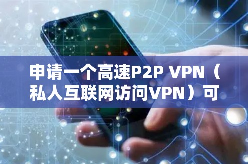 申请一个高速P2P VPN（私人互联网访问VPN）可以提供一个安全的网络环境，但需要遵循以下步骤和注意事项