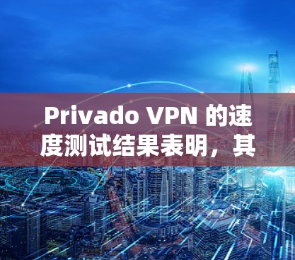 Privado VPN 的速度测试结果表明，其在不同带宽条件下表现出一定的稳定性和提升性。以下是详细的分析和结论