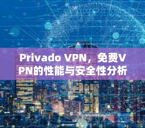 Privado VPN,免费VPN的性能与安全性分析 Privado VPN,免费VPN的性能与安全性分析