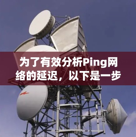 为了有效分析Ping网络的延迟,以下是一步步的解决方案 为了有效分析Ping网络的延迟,以下是一步步的解决方案