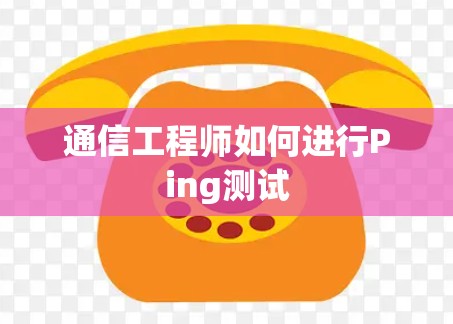 通信工程师如何进行Ping测试 通信工程师如何进行Ping测试